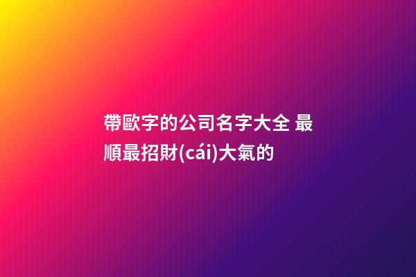 帶歐字的公司名字大全 最順最招財(cái)大氣的-第1張-公司起名-玄機(jī)派